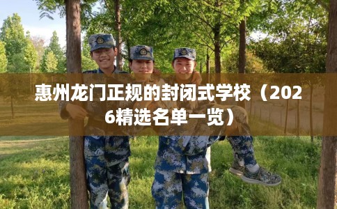 惠州龙门正规的封闭式学校（2026精选名单一览）