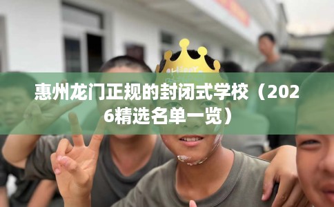 惠州龙门正规的封闭式学校（2026精选名单一览）
