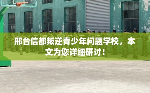 邢台信都叛逆青少年问题学校，本文为您详细研讨！