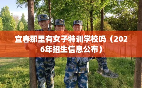 宜春那里有女子特训学校吗（2026年招生信息公布）