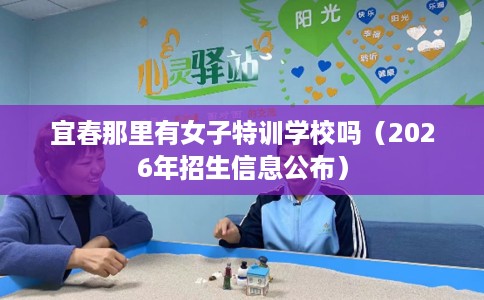 宜春那里有女子特训学校吗（2026年招生信息公布）