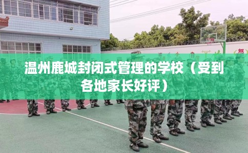 温州鹿城封闭式管理的学校（受到各地家长好评）