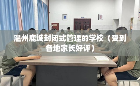 温州鹿城封闭式管理的学校（受到各地家长好评）