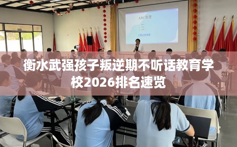 衡水武强孩子叛逆期不听话教育学校2026排名速览