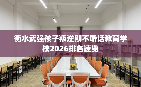 衡水武强孩子叛逆期不听话教育学校2026排名速览