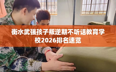 衡水武强孩子叛逆期不听话教育学校2026排名速览