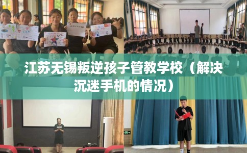 江苏无锡叛逆孩子管教学校（解决沉迷手机的情况）
