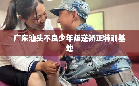 广东汕头不良少年叛逆矫正特训基地