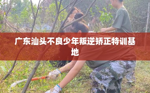 广东汕头不良少年叛逆矫正特训基地