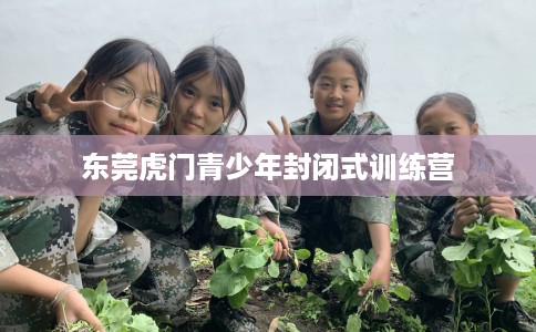 东莞虎门青少年封闭式训练营