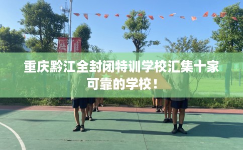 重庆黔江全封闭特训学校汇集十家可靠的学校！