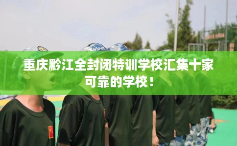 重庆黔江全封闭特训学校汇集十家可靠的学校！