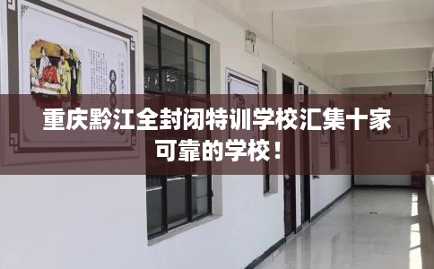 重庆黔江全封闭特训学校汇集十家可靠的学校！