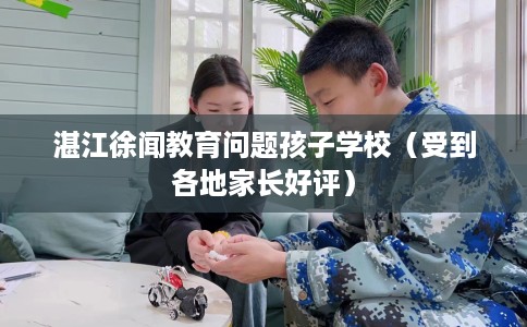 湛江徐闻教育问题孩子学校（受到各地家长好评）
