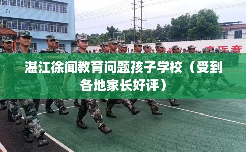 湛江徐闻教育问题孩子学校（受到各地家长好评）