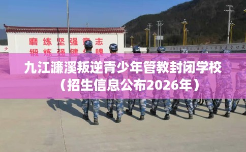 九江濂溪叛逆青少年管教封闭学校（招生信息公布2026年）