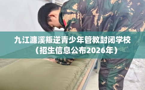 九江濂溪叛逆青少年管教封闭学校（招生信息公布2026年）