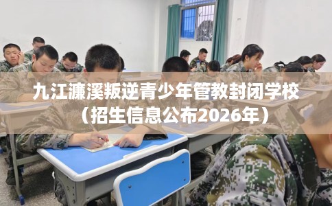 九江濂溪叛逆青少年管教封闭学校（招生信息公布2026年）