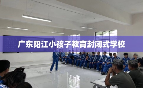 广东阳江小孩子教育封闭式学校