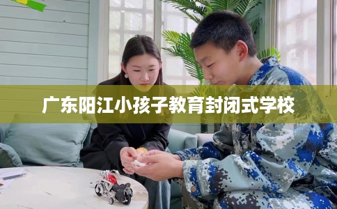 广东阳江小孩子教育封闭式学校