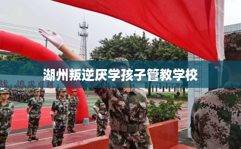 湖州叛逆厌学孩子管教学校