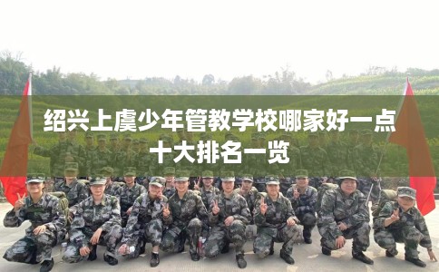 绍兴上虞少年管教学校哪家好一点十大排名一览