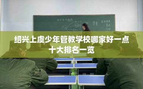 绍兴上虞少年管教学校哪家好一点十大排名一览