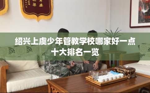 绍兴上虞少年管教学校哪家好一点十大排名一览