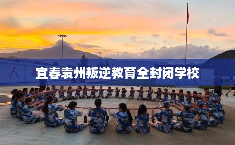 宜春袁州叛逆教育全封闭学校