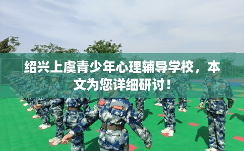 绍兴上虞青少年心理辅导学校，本文为您详细研讨！