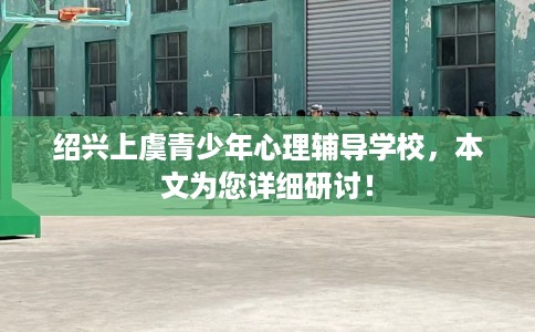 绍兴上虞青少年心理辅导学校，本文为您详细研讨！