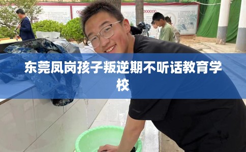 东莞凤岗孩子叛逆期不听话教育学校