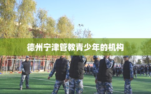德州宁津管教青少年的机构