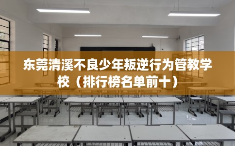 东莞清溪不良少年叛逆行为管教学校（排行榜名单前十）