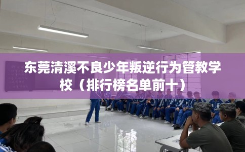 东莞清溪不良少年叛逆行为管教学校（排行榜名单前十）