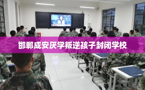 邯郸成安厌学叛逆孩子封闭学校