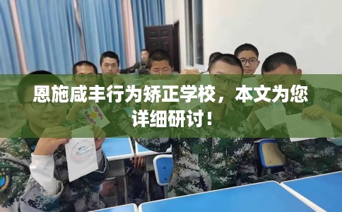 恩施咸丰行为矫正学校，本文为您详细研讨！