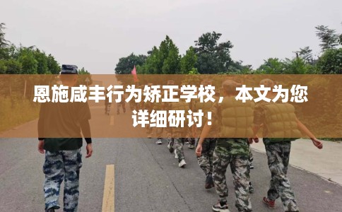 恩施咸丰行为矫正学校，本文为您详细研讨！