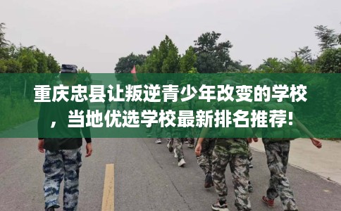 重庆忠县让叛逆青少年改变的学校，当地优选学校最新排名推荐!