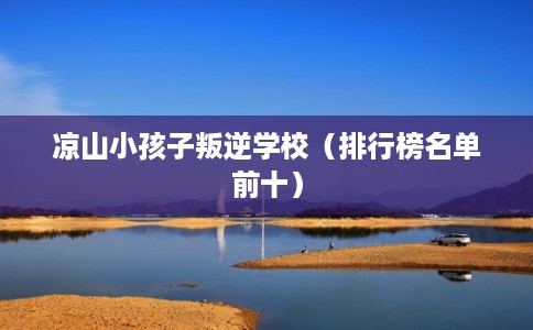 凉山小孩子叛逆学校（排行榜名单前十）