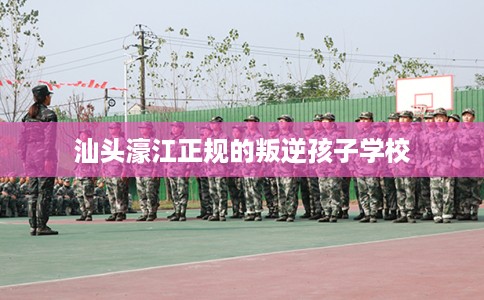 汕头濠江正规的叛逆孩子学校