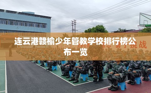 连云港赣榆少年管教学校排行榜公布一览