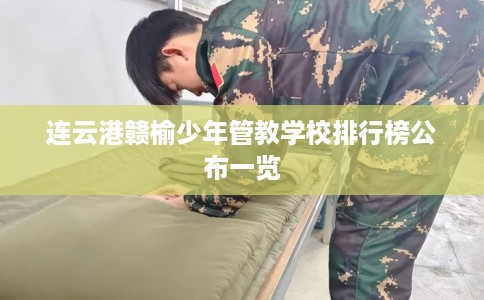 连云港赣榆少年管教学校排行榜公布一览