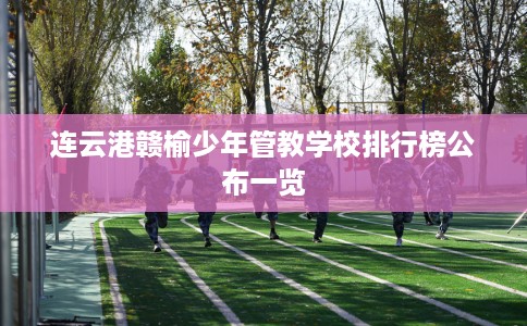 连云港赣榆少年管教学校排行榜公布一览