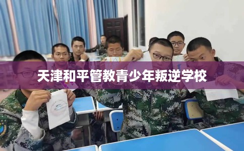 天津和平管教青少年叛逆学校