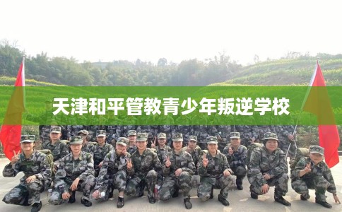 天津和平管教青少年叛逆学校