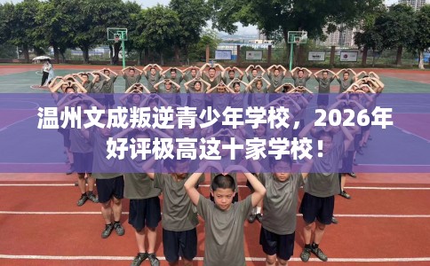 温州文成叛逆青少年学校，2026年好评极高这十家学校！