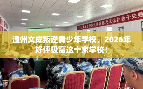 温州文成叛逆青少年学校，2026年好评极高这十家学校！