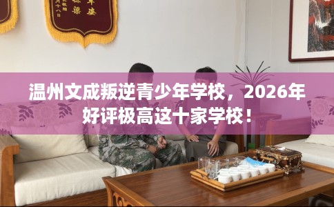 温州文成叛逆青少年学校，2026年好评极高这十家学校！