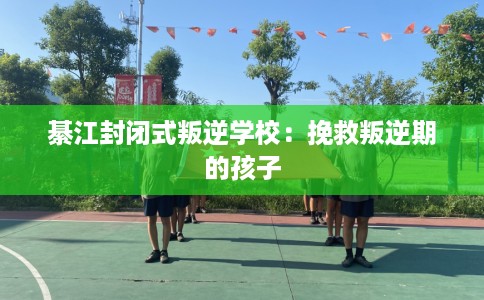 綦江封闭式叛逆学校：挽救叛逆期的孩子